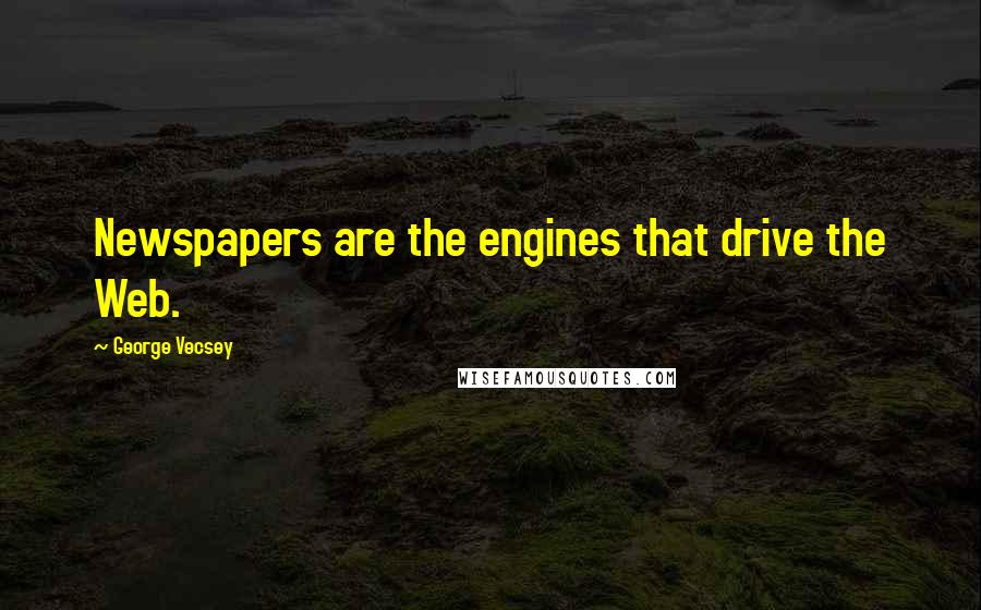 George Vecsey Quotes: Newspapers are the engines that drive the Web.