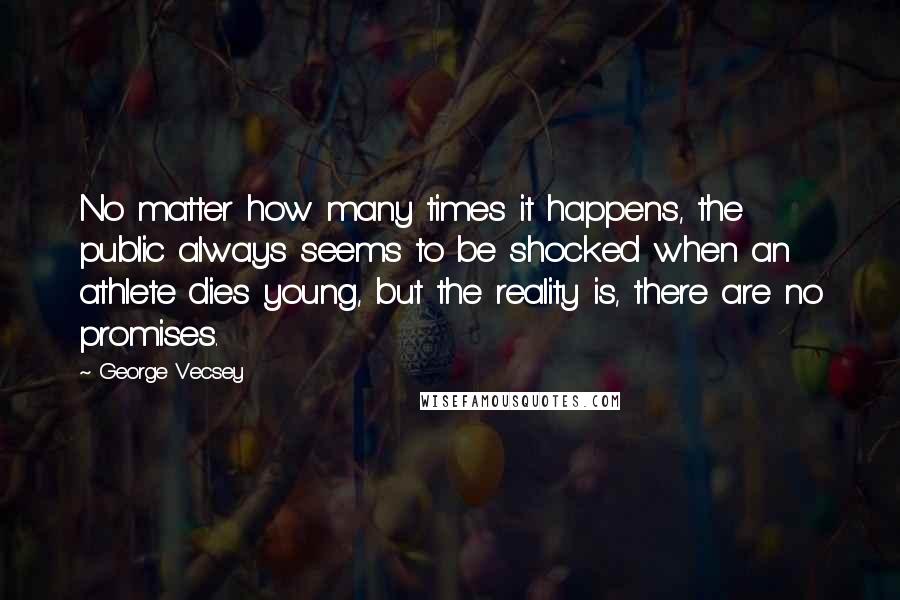 George Vecsey Quotes: No matter how many times it happens, the public always seems to be shocked when an athlete dies young, but the reality is, there are no promises.