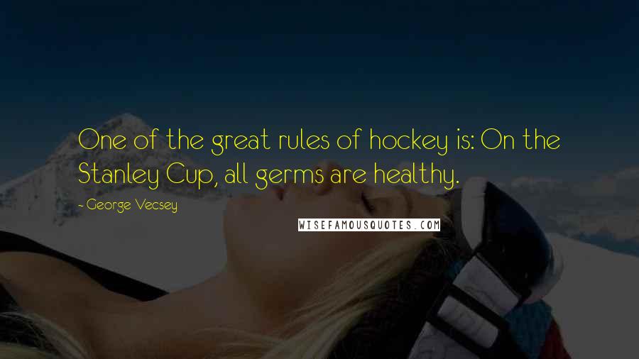 George Vecsey Quotes: One of the great rules of hockey is: On the Stanley Cup, all germs are healthy.