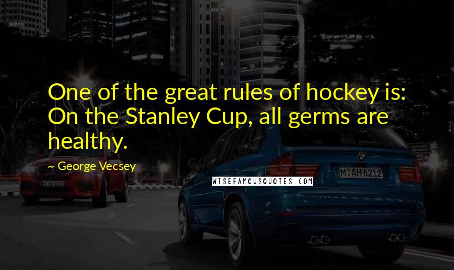 George Vecsey Quotes: One of the great rules of hockey is: On the Stanley Cup, all germs are healthy.