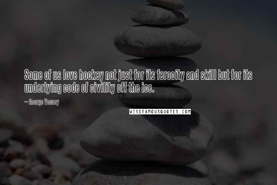George Vecsey Quotes: Some of us love hockey not just for its ferocity and skill but for its underlying code of civility off the ice.