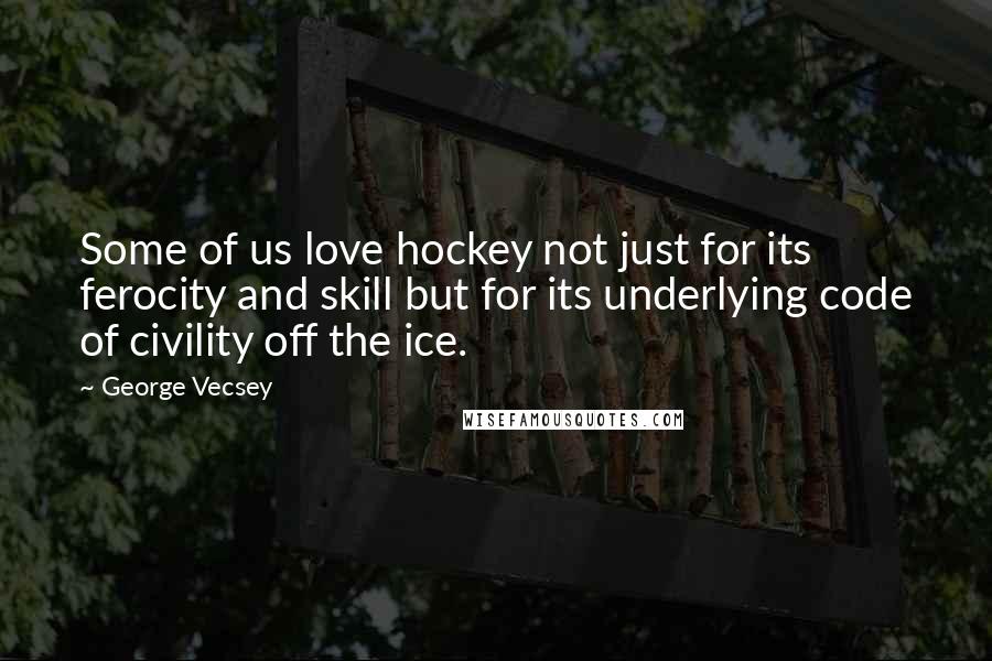 George Vecsey Quotes: Some of us love hockey not just for its ferocity and skill but for its underlying code of civility off the ice.