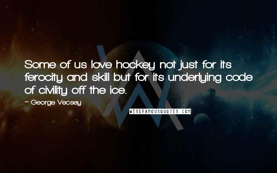 George Vecsey Quotes: Some of us love hockey not just for its ferocity and skill but for its underlying code of civility off the ice.