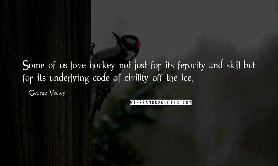 George Vecsey Quotes: Some of us love hockey not just for its ferocity and skill but for its underlying code of civility off the ice.