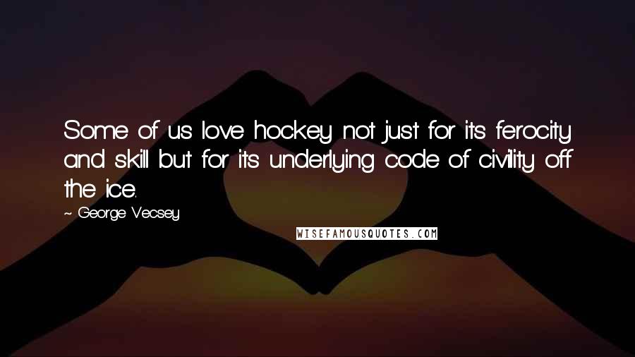 George Vecsey Quotes: Some of us love hockey not just for its ferocity and skill but for its underlying code of civility off the ice.