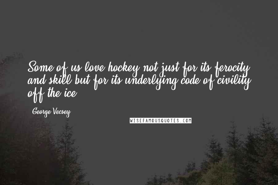 George Vecsey Quotes: Some of us love hockey not just for its ferocity and skill but for its underlying code of civility off the ice.