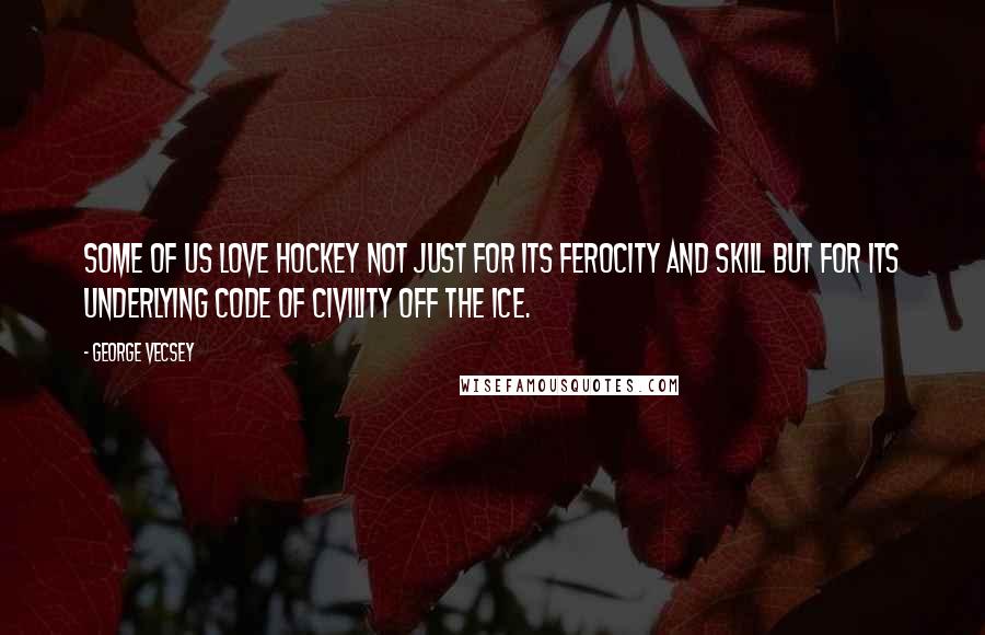 George Vecsey Quotes: Some of us love hockey not just for its ferocity and skill but for its underlying code of civility off the ice.