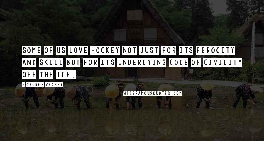 George Vecsey Quotes: Some of us love hockey not just for its ferocity and skill but for its underlying code of civility off the ice.