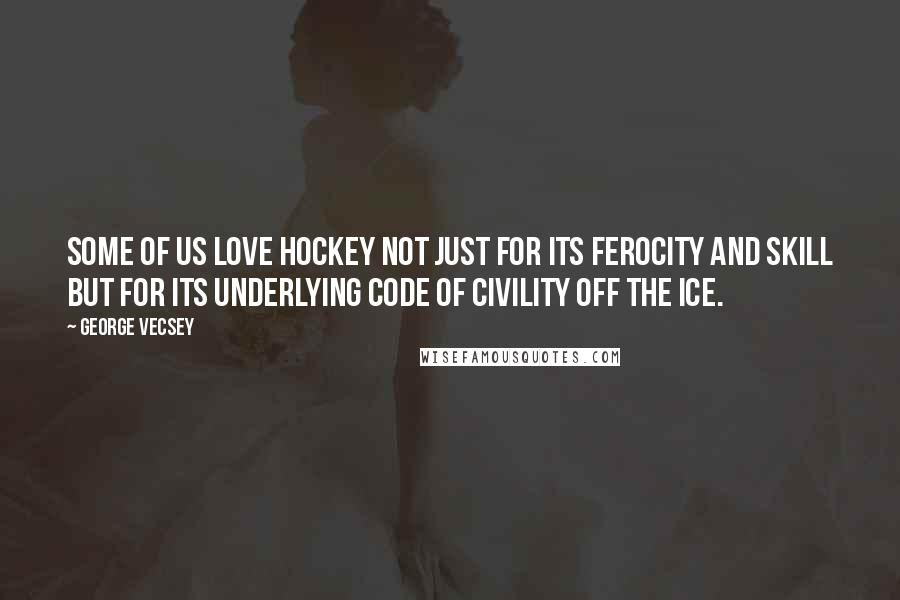 George Vecsey Quotes: Some of us love hockey not just for its ferocity and skill but for its underlying code of civility off the ice.