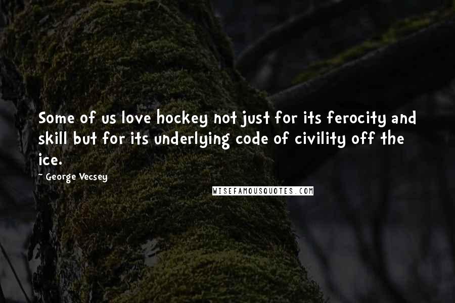 George Vecsey Quotes: Some of us love hockey not just for its ferocity and skill but for its underlying code of civility off the ice.