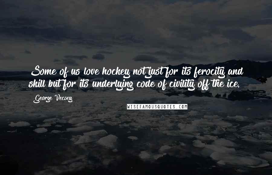 George Vecsey Quotes: Some of us love hockey not just for its ferocity and skill but for its underlying code of civility off the ice.