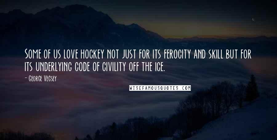 George Vecsey Quotes: Some of us love hockey not just for its ferocity and skill but for its underlying code of civility off the ice.