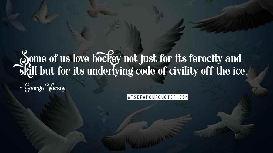 George Vecsey Quotes: Some of us love hockey not just for its ferocity and skill but for its underlying code of civility off the ice.