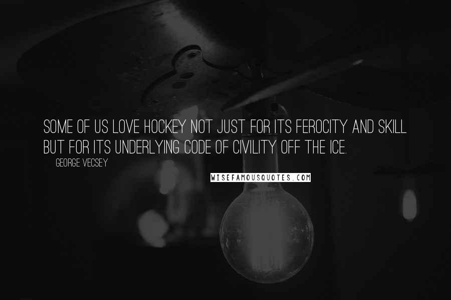 George Vecsey Quotes: Some of us love hockey not just for its ferocity and skill but for its underlying code of civility off the ice.