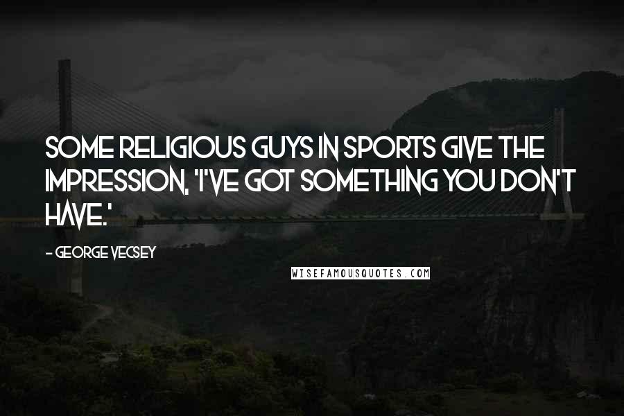 George Vecsey Quotes: Some religious guys in sports give the impression, 'I've got something you don't have.'