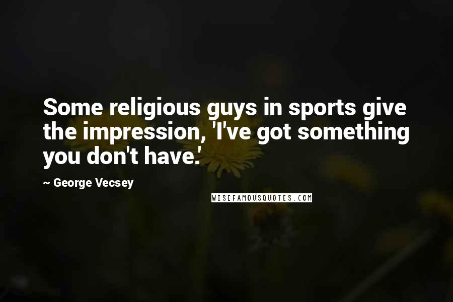 George Vecsey Quotes: Some religious guys in sports give the impression, 'I've got something you don't have.'