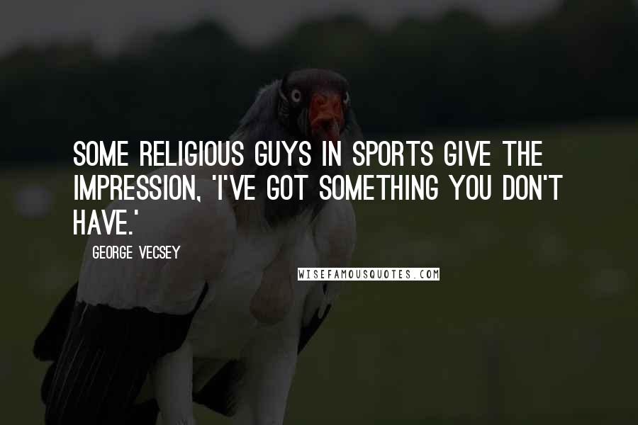 George Vecsey Quotes: Some religious guys in sports give the impression, 'I've got something you don't have.'