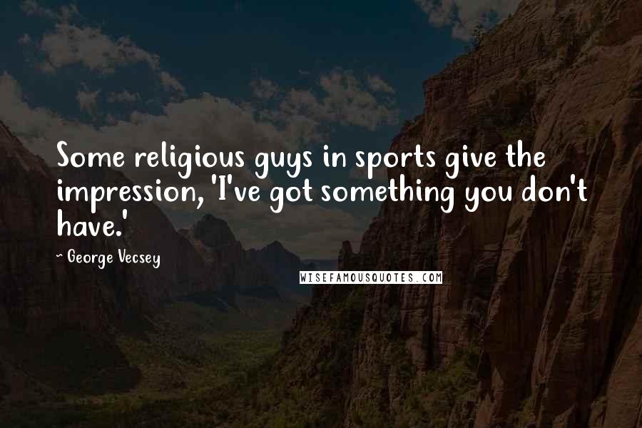 George Vecsey Quotes: Some religious guys in sports give the impression, 'I've got something you don't have.'