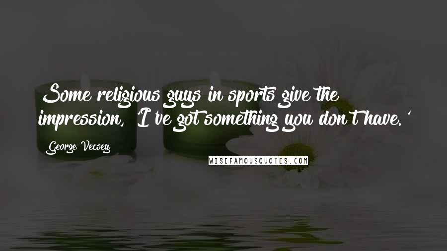 George Vecsey Quotes: Some religious guys in sports give the impression, 'I've got something you don't have.'