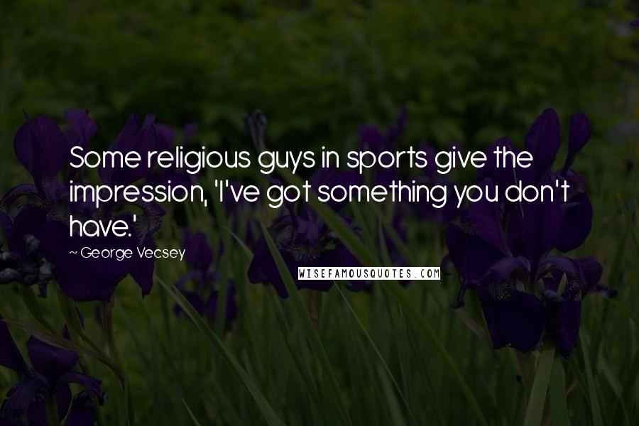 George Vecsey Quotes: Some religious guys in sports give the impression, 'I've got something you don't have.'