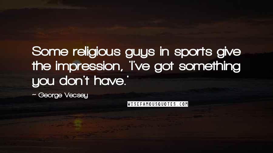 George Vecsey Quotes: Some religious guys in sports give the impression, 'I've got something you don't have.'