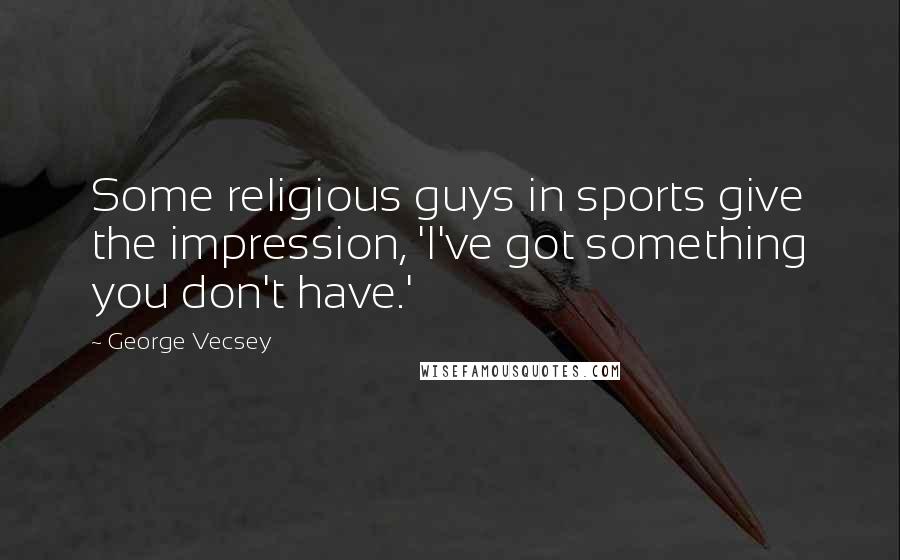 George Vecsey Quotes: Some religious guys in sports give the impression, 'I've got something you don't have.'