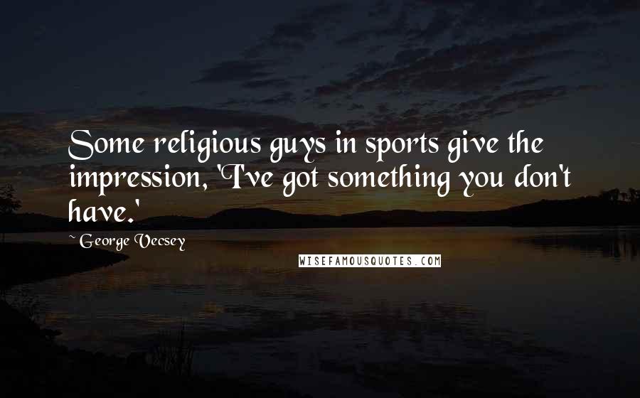 George Vecsey Quotes: Some religious guys in sports give the impression, 'I've got something you don't have.'