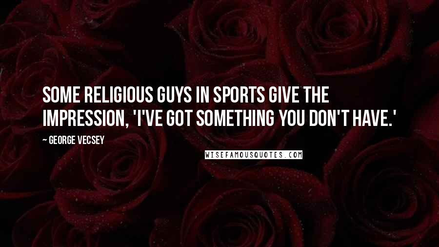 George Vecsey Quotes: Some religious guys in sports give the impression, 'I've got something you don't have.'