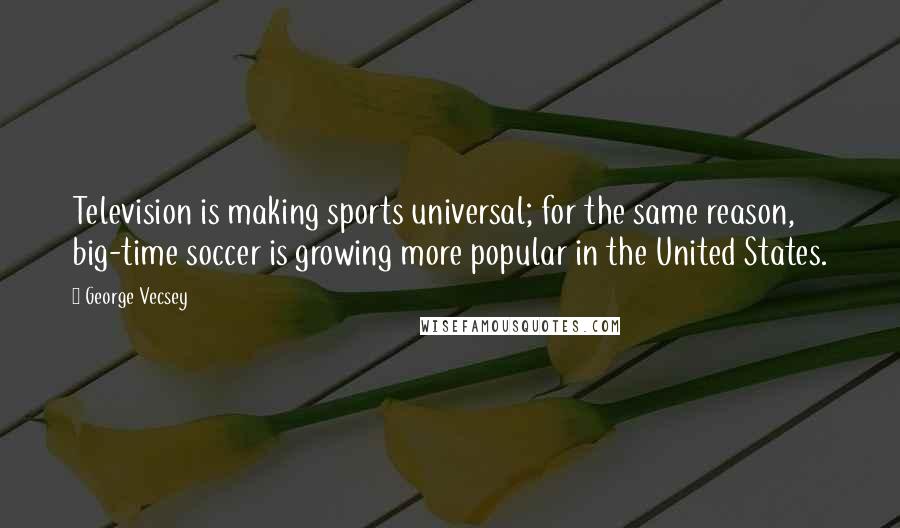 George Vecsey Quotes: Television is making sports universal; for the same reason, big-time soccer is growing more popular in the United States.