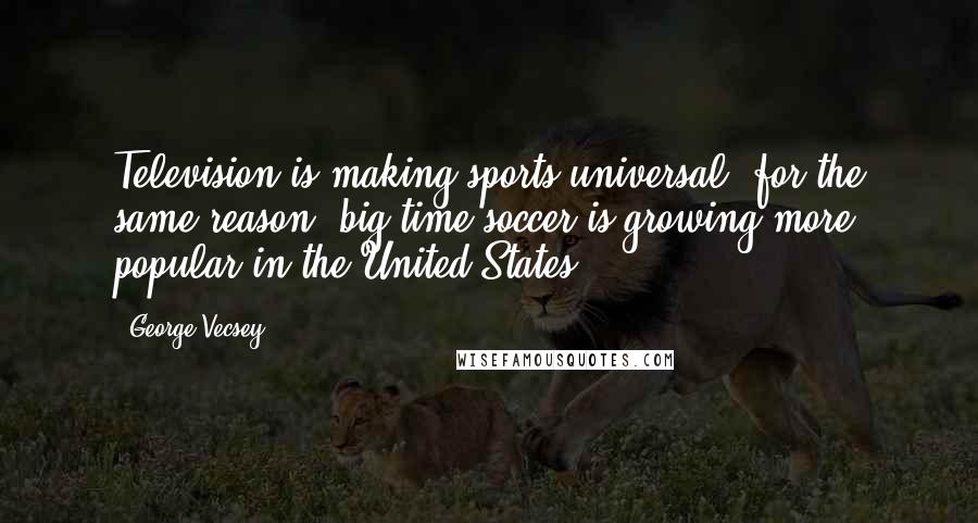 George Vecsey Quotes: Television is making sports universal; for the same reason, big-time soccer is growing more popular in the United States.
