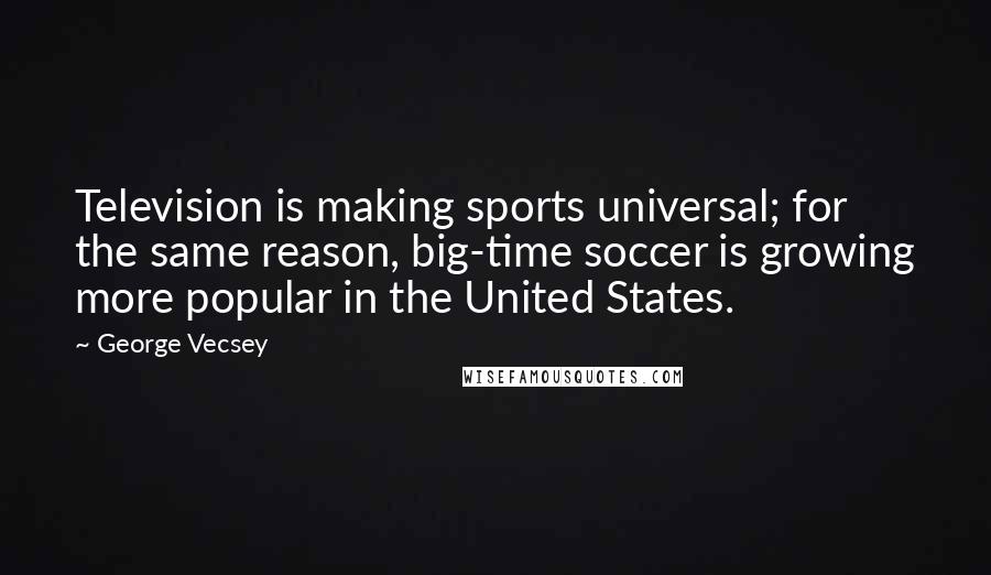 George Vecsey Quotes: Television is making sports universal; for the same reason, big-time soccer is growing more popular in the United States.