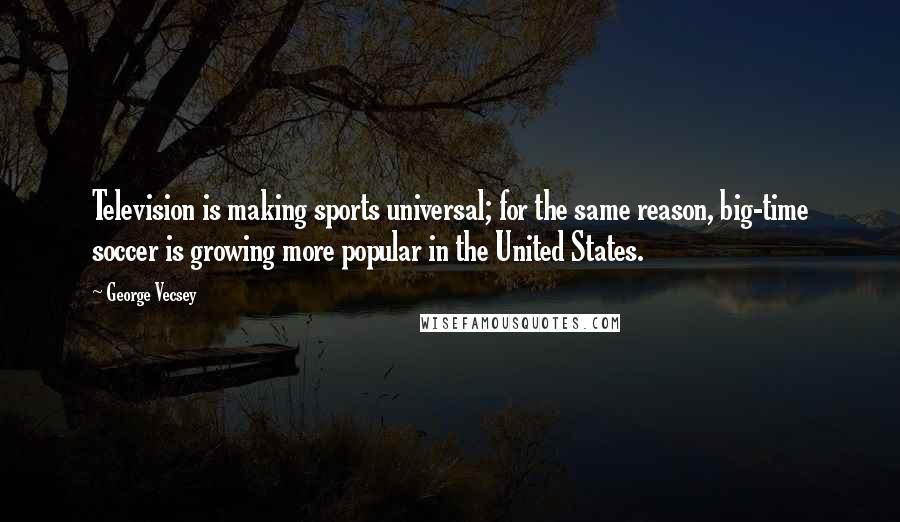 George Vecsey Quotes: Television is making sports universal; for the same reason, big-time soccer is growing more popular in the United States.