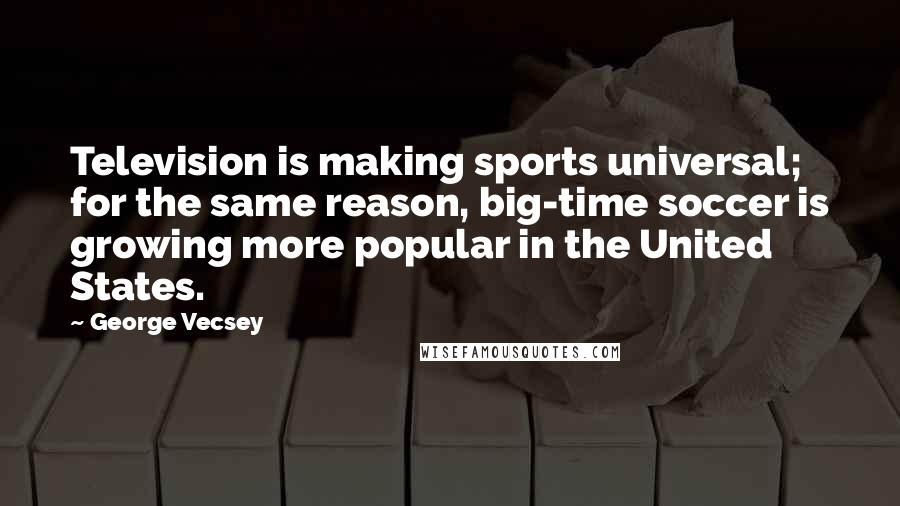 George Vecsey Quotes: Television is making sports universal; for the same reason, big-time soccer is growing more popular in the United States.