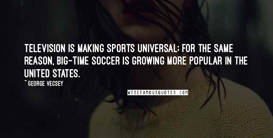 George Vecsey Quotes: Television is making sports universal; for the same reason, big-time soccer is growing more popular in the United States.