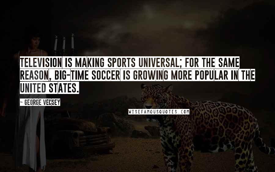 George Vecsey Quotes: Television is making sports universal; for the same reason, big-time soccer is growing more popular in the United States.