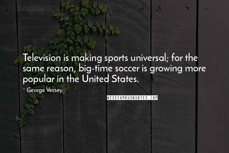 George Vecsey Quotes: Television is making sports universal; for the same reason, big-time soccer is growing more popular in the United States.