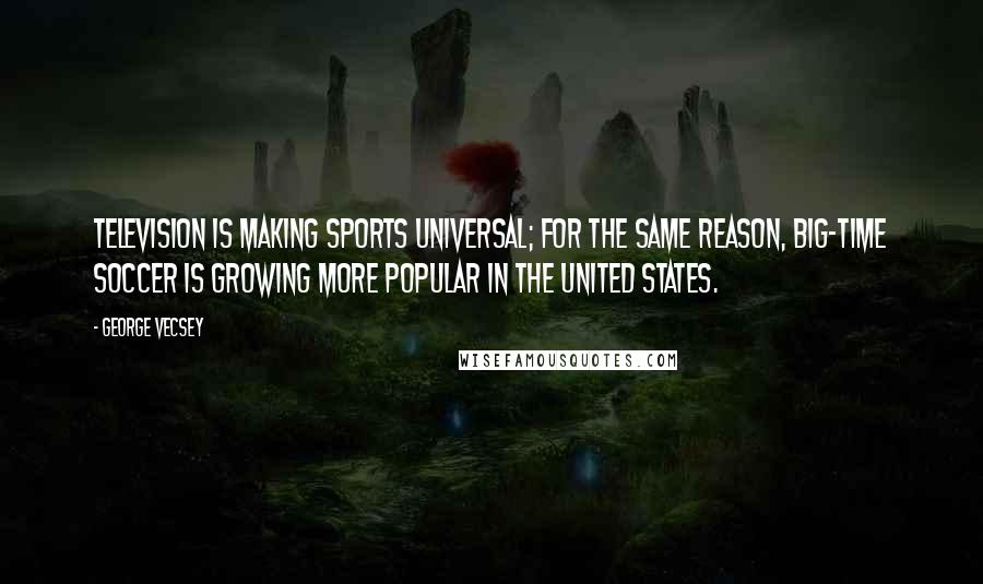 George Vecsey Quotes: Television is making sports universal; for the same reason, big-time soccer is growing more popular in the United States.