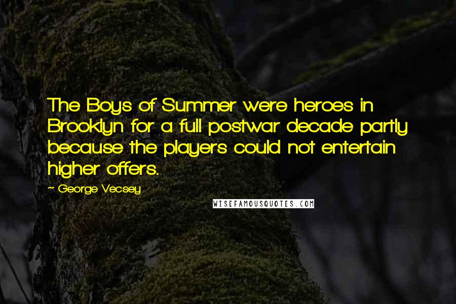 George Vecsey Quotes: The Boys of Summer were heroes in Brooklyn for a full postwar decade partly because the players could not entertain higher offers.
