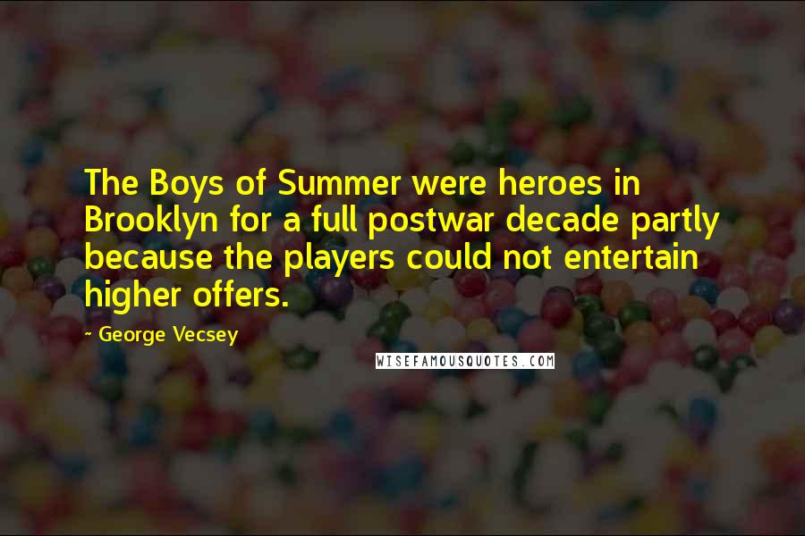 George Vecsey Quotes: The Boys of Summer were heroes in Brooklyn for a full postwar decade partly because the players could not entertain higher offers.