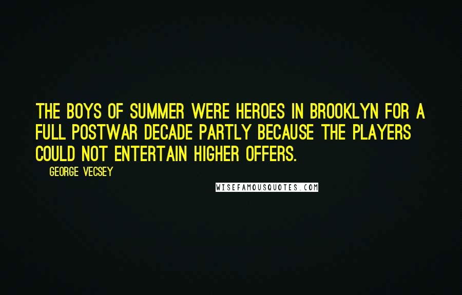 George Vecsey Quotes: The Boys of Summer were heroes in Brooklyn for a full postwar decade partly because the players could not entertain higher offers.