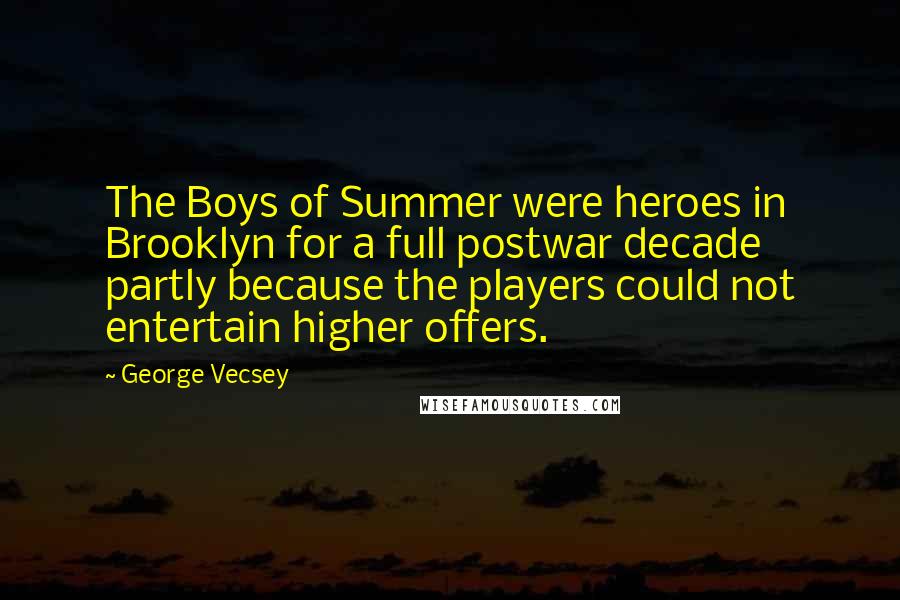 George Vecsey Quotes: The Boys of Summer were heroes in Brooklyn for a full postwar decade partly because the players could not entertain higher offers.