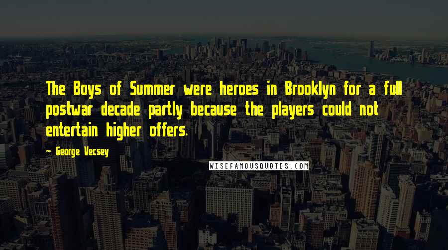 George Vecsey Quotes: The Boys of Summer were heroes in Brooklyn for a full postwar decade partly because the players could not entertain higher offers.
