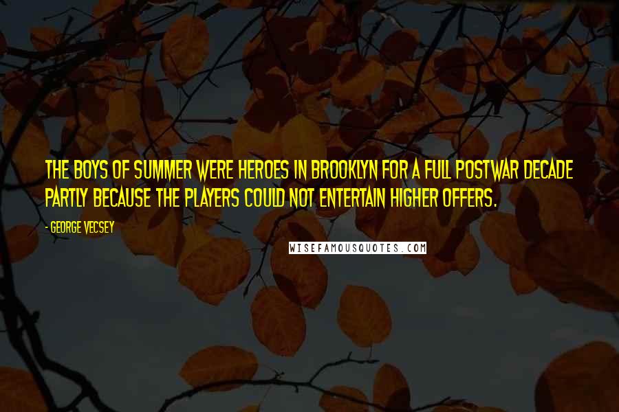 George Vecsey Quotes: The Boys of Summer were heroes in Brooklyn for a full postwar decade partly because the players could not entertain higher offers.
