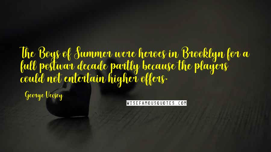 George Vecsey Quotes: The Boys of Summer were heroes in Brooklyn for a full postwar decade partly because the players could not entertain higher offers.