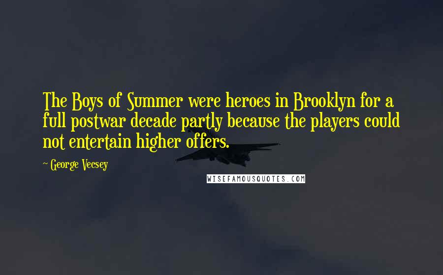 George Vecsey Quotes: The Boys of Summer were heroes in Brooklyn for a full postwar decade partly because the players could not entertain higher offers.