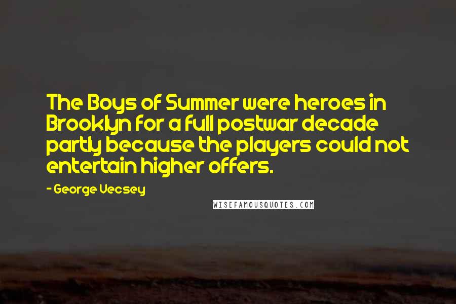 George Vecsey Quotes: The Boys of Summer were heroes in Brooklyn for a full postwar decade partly because the players could not entertain higher offers.