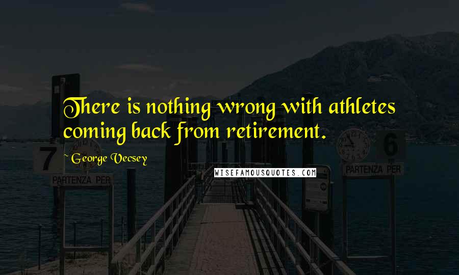 George Vecsey Quotes: There is nothing wrong with athletes coming back from retirement.