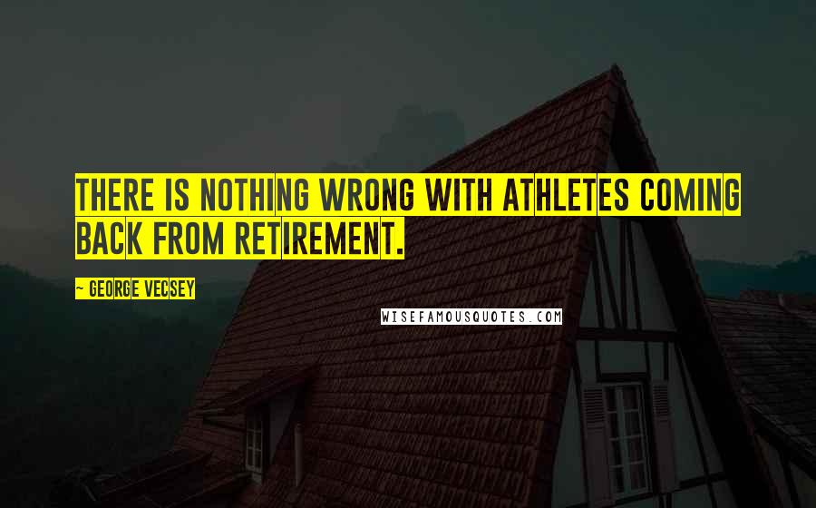 George Vecsey Quotes: There is nothing wrong with athletes coming back from retirement.