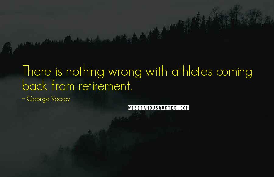 George Vecsey Quotes: There is nothing wrong with athletes coming back from retirement.