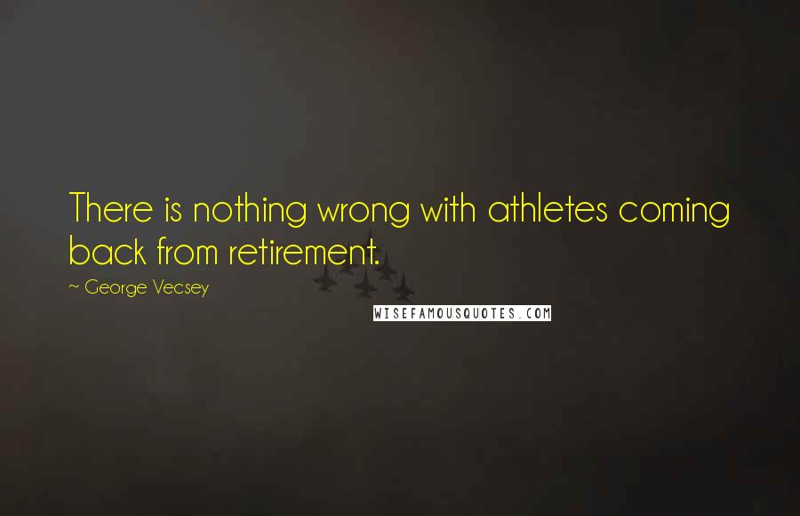 George Vecsey Quotes: There is nothing wrong with athletes coming back from retirement.